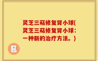 灵芝三萜修复肾小球(灵芝三萜修复肾小球：一种新的治疗方法。)
