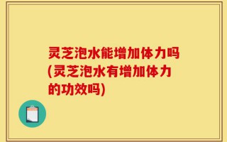 灵芝泡水能增加体力吗(灵芝泡水有增加体力的功效吗)