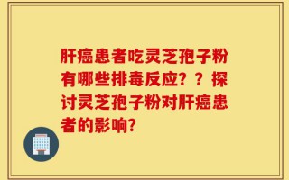 肝癌患者吃灵芝孢子粉有哪些排毒反应？？探讨灵芝孢子粉对肝癌患者的影响？