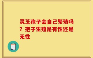 灵芝孢子会自己繁殖吗？孢子生殖是有性还是无性