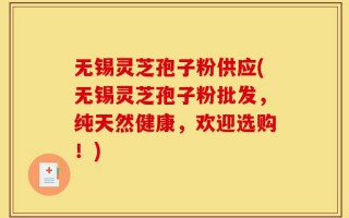 无锡灵芝孢子粉供应(无锡灵芝孢子粉批发，纯天然健康，欢迎选购！)