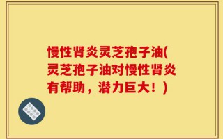 慢性肾炎灵芝孢子油(灵芝孢子油对慢性肾炎有帮助，潜力巨大！)