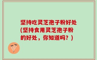 坚持吃灵芝孢子粉好处(坚持食用灵芝孢子粉的好处，你知道吗？)