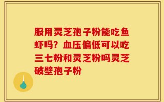 服用灵芝孢子粉能吃鱼虾吗？血压偏低可以吃三七粉和灵芝粉吗灵芝破壁孢子粉