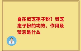 自在灵芝孢子粉？灵芝孢子粉的功效、作用及禁忌是什么