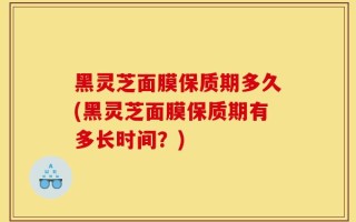 黑灵芝面膜保质期多久(黑灵芝面膜保质期有多长时间？)