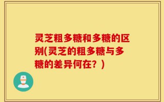 灵芝粗多糖和多糖的区别(灵芝的粗多糖与多糖的差异何在？)
