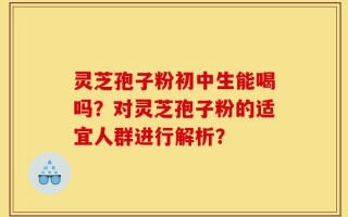 灵芝孢子粉初中生能喝吗？对灵芝孢子粉的适宜人群进行解析？