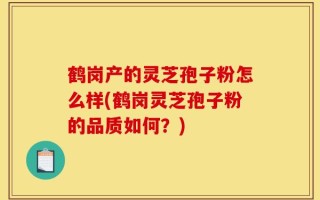 鹤岗产的灵芝孢子粉怎么样(鹤岗灵芝孢子粉的品质如何？)