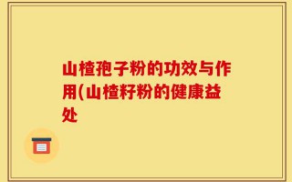 山楂孢子粉的功效与作用(山楂籽粉的健康益处