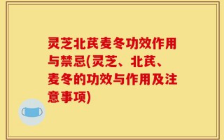 灵芝北芪麦冬功效作用与禁忌(灵芝、北芪、麦冬的功效与作用及注意事项)