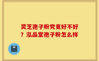 灵芝孢子粉究竟好不好？泓品堂孢子粉怎么样