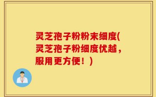 灵芝孢子粉粉末细度(灵芝孢子粉细度优越，服用更方便！)