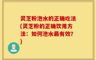 灵芝粉泡水的正确吃法(灵芝粉的正确饮用方法：如何泡水最有效？)