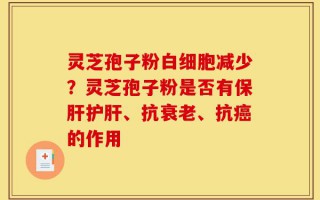 灵芝孢子粉白细胞减少？灵芝孢子粉是否有保肝护肝、抗衰老、抗癌的作用