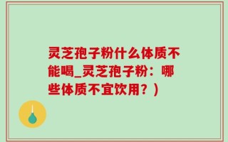 灵芝孢子粉什么体质不能喝_灵芝孢子粉：哪些体质不宜饮用？)