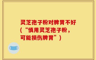 灵芝孢子粉对脾胃不好(“慎用灵芝孢子粉，可能损伤脾胃”)