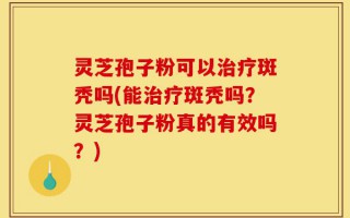 灵芝孢子粉可以治疗斑秃吗(能治疗斑秃吗？灵芝孢子粉真的有效吗？)