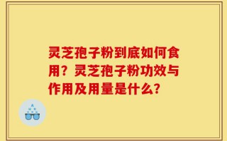 灵芝孢子粉到底如何食用？灵芝孢子粉功效与作用及用量是什么？