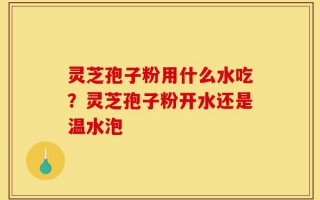 灵芝孢子粉用什么水吃？灵芝孢子粉开水还是温水泡