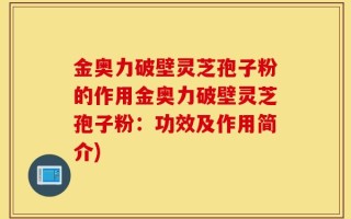 金奥力破壁灵芝孢子粉的作用金奥力破壁灵芝孢子粉：功效及作用简介)