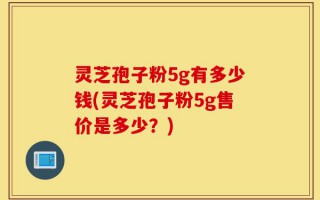 灵芝孢子粉5g有多少钱(灵芝孢子粉5g售价是多少？)