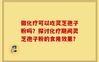 做化疗可以吃灵芝孢子粉吗？探讨化疗期间灵芝孢子粉的食用效果？