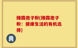 臻霖孢子粉(臻霖孢子粉：健康生活的有机选择)