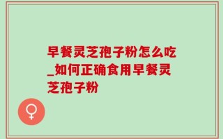 早餐灵芝孢子粉怎么吃_如何正确食用早餐灵芝孢子粉