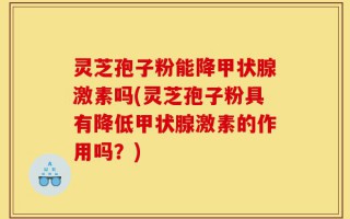 灵芝孢子粉能降甲状腺激素吗(灵芝孢子粉具有降低甲状腺激素的作用吗？)