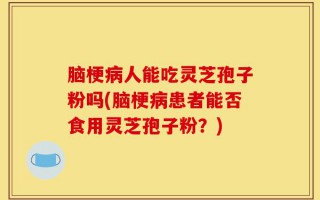 脑梗病人能吃灵芝孢子粉吗(脑梗病患者能否食用灵芝孢子粉？)