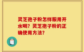 灵芝孢子粉怎样服用开水喝？灵芝孢子粉的正确使用方法？