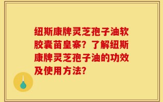 纽斯康牌灵芝孢子油软胶囊苗皇寨？了解纽斯康牌灵芝孢子油的功效及使用方法？