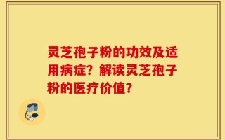 灵芝孢子粉的功效及适用病症？解读灵芝孢子粉的医疗价值？