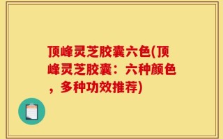 顶峰灵芝胶囊六色(顶峰灵芝胶囊：六种颜色，多种功效推荐)
