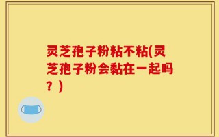 灵芝孢子粉粘不粘(灵芝孢子粉会黏在一起吗？)