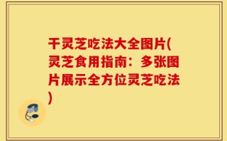 干灵芝吃法大全图片(灵芝食用指南：多张图片展示全方位灵芝吃法)