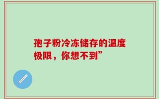 孢子粉冷冻储存的温度极限，你想不到”
