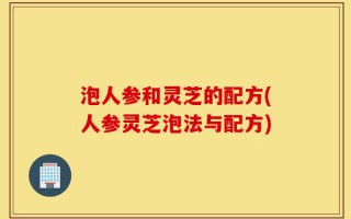 泡人参和灵芝的配方(人参灵芝泡法与配方)