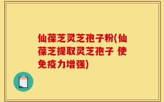 仙葆芝灵芝孢子粉(仙葆芝提取灵芝孢子 使免疫力增强)
