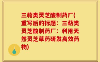 三萜类灵芝酸制药厂(重写后的标题：三萜类灵芝酸制药厂：利用天然灵芝草药研发高效药物)