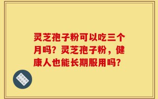 灵芝孢子粉可以吃三个月吗？灵芝孢子粉，健康人也能长期服用吗？