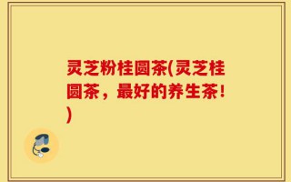 灵芝粉桂圆茶(灵芝桂圆茶，最好的养生茶！)