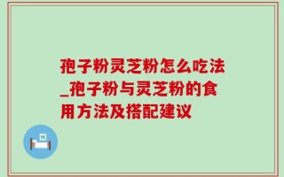 孢子粉灵芝粉怎么吃法_孢子粉与灵芝粉的食用方法及搭配建议