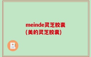 meinde灵芝胶囊(美的灵芝胶囊)