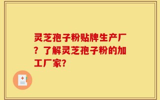 灵芝孢子粉贴牌生产厂？了解灵芝孢子粉的加工厂家？