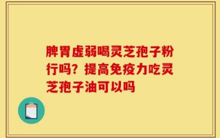 脾胃虚弱喝灵芝孢子粉行吗？提高免疫力吃灵芝孢子油可以吗