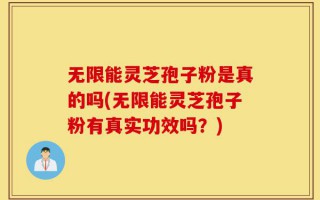 无限能灵芝孢子粉是真的吗(无限能灵芝孢子粉有真实功效吗？)