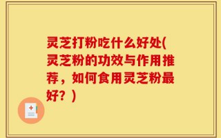 灵芝打粉吃什么好处(灵芝粉的功效与作用推荐，如何食用灵芝粉最好？)