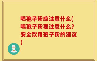 喝孢子粉应注意什么(喝孢子粉要注意什么？安全饮用孢子粉的建议)